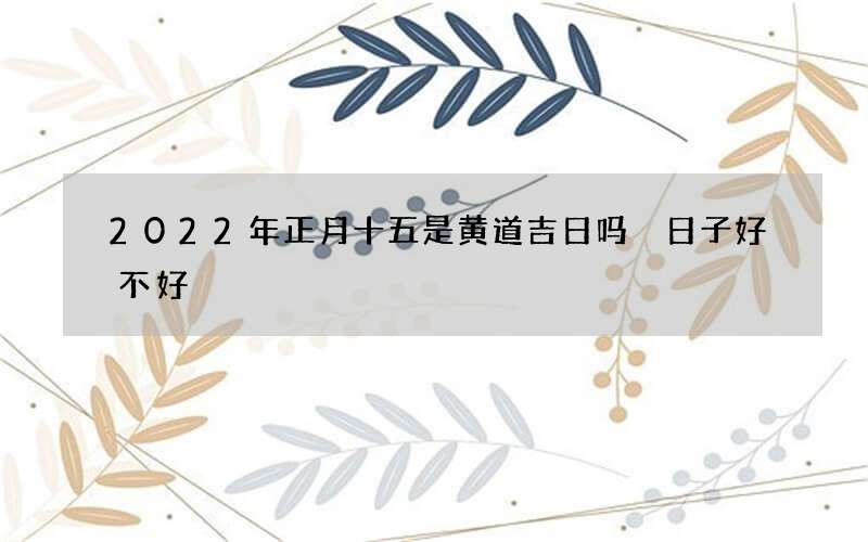2022年正月十五是黄道吉日吗 日子好不好